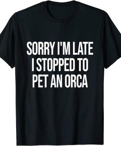 Sorry I"m Late I Stopped To Pet An Orca T-Shirt