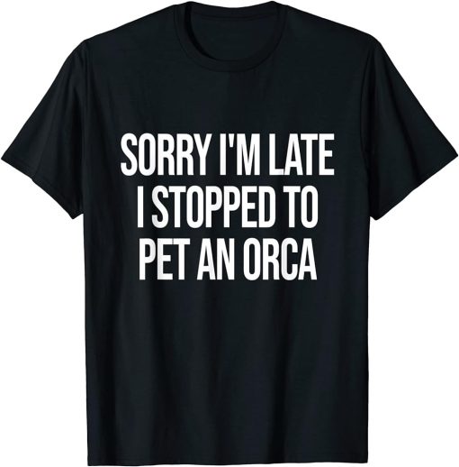 Sorry I"m Late I Stopped To Pet An Orca T-Shirt